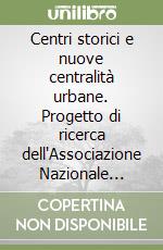 Centri storici e nuove centralità urbane. Progetto di ricerca dell'Associazione Nazionale Centri Storico-Artistici libro