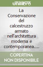 La Conservazione del calcestruzzo armato nell'architettura moderna e contemporanea. Monumenti a confronto libro