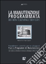 La manutenzione programmata dei beni culturali edificati. Procedimenti scientifici per lo sviluppo di piani e programmi di manutenzione libro