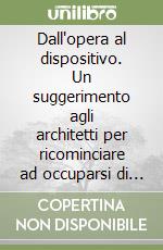 Dall'opera al dispositivo. Un suggerimento agli architetti per ricominciare ad occuparsi di spazio. Ediz. italiana e inglese libro