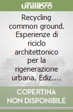 Recycling common ground. Esperienze di riciclo architettonico per la rigenerazione urbana. Ediz. multilingue libro