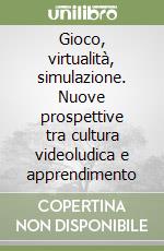 Gioco, virtualità, simulazione. Nuove prospettive tra cultura videoludica e apprendimento libro