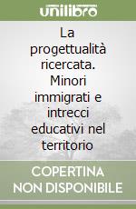 La progettualità ricercata. Minori immigrati e intrecci educativi nel territorio