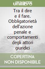 Tra il dire e il fare. Obbligatorietà dell'azione penale e comportamenti degli attori giuridici