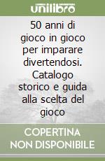 50 anni di gioco in gioco per imparare divertendosi. Catalogo storico e guida alla scelta del gioco