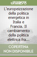 L'europeizzazione della politica energetica in Italia e Francia. Il cambiamento della politica elettrica fra pressioni europee ed evoluzioni nazionali libro