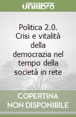 Politica 2.0. Crisi e vitalità della democrazia nel tempo della società in rete libro