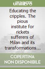 Educating the cripples. The pious institute for rickets sufferers of Milan and its transformations (1874-1937) libro