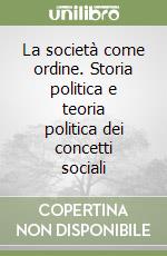 La società come ordine. Storia politica e teoria politica dei concetti sociali libro