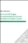 La luna nell'acqua. La metamorfosi nel racconto fantastico tra Italia e Croazia libro