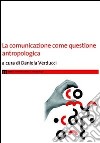 La comunicazione come questione antropologica libro