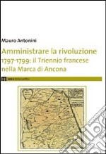 Amministrare la rivoluzione 1797-1799. IL triennio francese nella Marca di Ancona libro