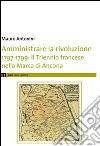 Amministrare la rivoluzione 1797-1799. IL triennio francese nella Marca di Ancona libro