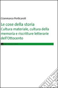 Le cose della storia. Cultura materiale, cultura della memoria e riscritture letterarie dell'Ottocento libro