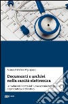 Documenti e archivi nella sanità elettronica. Le rivoluzioni indotte dal nuovo scenario tecnologico, organizzativo e archivistico libro