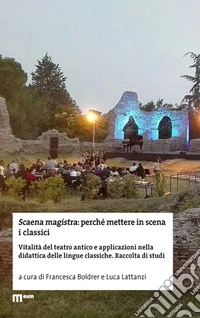 Scaena magistra: perché mettere in scena i classici. Vitalità del teatro antico e applicazioni nella didattica delle lingue classiche. Raccolta di studi libro