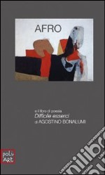 Afro. La luce segnata del tempo e il libro di poesia Difficile esserci di Agostino Bonalumi