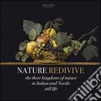 Nature redivive. The three kingdoms of nature in italian and nordic still life. Ediz. multilingue libro