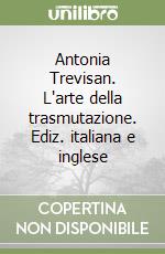 Antonia Trevisan. L'arte della trasmutazione. Ediz. italiana e inglese libro