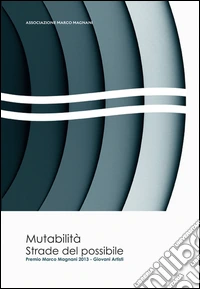 Mutabilità. Strade del possibile. Premio Marco Magnani 2013 giovani artisti. Ediz. italiana e inglese libro