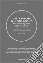 L'arte svelata in luoghi insoliti. Ascoltare lo sguardo, fissare le parole. 13 artiste si raccontano 2015-2016 libro