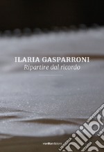 Ilaria Gasparroni. Ripartire dal ricordo. Ediz. illustrata