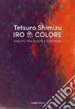 Tetsuro Shimizu. Iro Colore. Anelito tra quiete e tempesta. Ediz. italiana e inglese