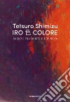 Tetsuro Shimizu. Iro Colore. Anelito tra quiete e tempesta. Ediz. italiana e inglese libro