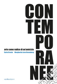 Contemporanee. Arte come radice di un'amicizia. Carla Crosio - Margherita Levo Rosenberg libro