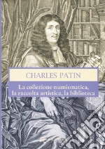 Charles Patin. La collezione numismatica, la raccolta artistica, la biblioteca. Ediz. illustrata