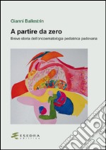 A partire da zero. Breve storia dell'oncoematologia pediatrica padovana libro