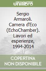 Sergio Armaroli. Camera d'Eco (EchoChamber). Lavori ed esperienze, 1994-2014