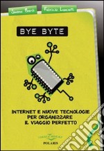 Bye byte. Internet e nuove tecnologie per organizzare il viaggio perfetto