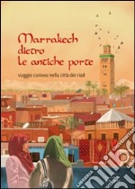 Marrakech dietro le antiche porte. Viaggio curioso nella città dei riad