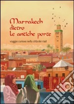 Marrakech dietro le antiche porte. Viaggio curioso nella città dei riad libro