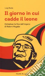 Il giorno in cui cadde il leone. Zimbabwe: la fine dell'impero di Robert Mugabe libro