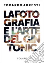 La fotografia e l'arte del gin tonic. Ediz. illustrata