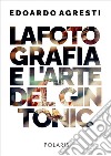 La fotografia e l'arte del gin tonic. Ediz. illustrata libro di Agresti Edoardo