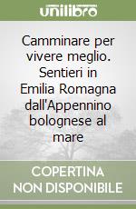 Camminare per vivere meglio. Sentieri in Emilia Romagna dall'Appennino bolognese al mare libro