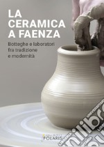 La ceramica a Faenza. Botteghe e laboratori fra tradizione e modernità. Ediz. illustrata libro