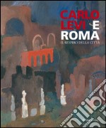 Carlo Levi e Roma. Il respiro della città. Ediz. illustrata libro