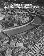 Gente e luoghi del municipio Roma XVII. Borgo, Prati, Della Vittoria, Trionfale. Ediz. illustrata libro