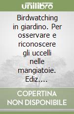 Birdwatching in giardino. Per osservare e riconoscere gli uccelli nelle mangiatoie. Ediz. illustrata