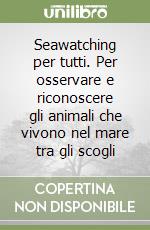 Seawatching per tutti. Per osservare e riconoscere gli animali che vivono nel mare tra gli scogli libro