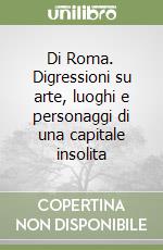 Di Roma. Digressioni su arte, luoghi e personaggi di una capitale insolita libro