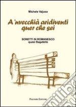 A 'nvecchià aridiventi quer che sei. Sonetti in romanesco quasi bagatelle libro