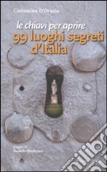Le chiavi per aprire 99 luoghi segreti d`Italia libro usato