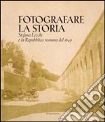 Fotografare la storia. Stefano Lecchi e la repubblica romana del 1849. Catalogo della mostra. Ediz. illustrata libro