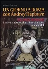 Un giorno a Roma con Audrey Hepburn. «Vacanze romane» il mito di un'attrice, di un film e di un'epoca intramontabili libro