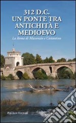 312 d.C., un ponte tra Antichità e Medioevo. La Roma di Massenzio e Costantino libro